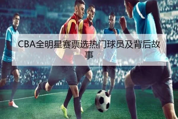 CBA全明星赛票选热门球员及背后故事